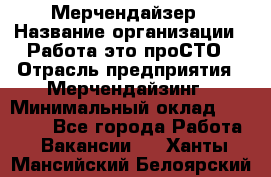 Мерчендайзер › Название организации ­ Работа-это проСТО › Отрасль предприятия ­ Мерчендайзинг › Минимальный оклад ­ 41 000 - Все города Работа » Вакансии   . Ханты-Мансийский,Белоярский г.